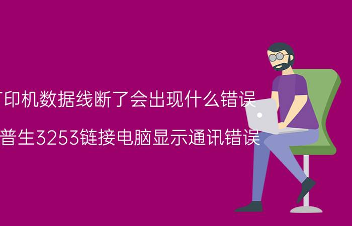 打印机数据线断了会出现什么错误 爱普生3253链接电脑显示通讯错误？